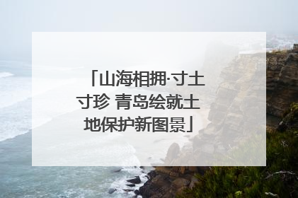 山海相拥·寸土寸珍 青岛绘就土地保护新图景