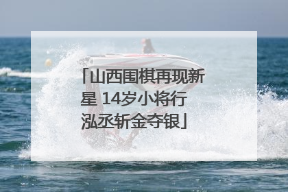 山西围棋再现新星 14岁小将行泓丞斩金夺银