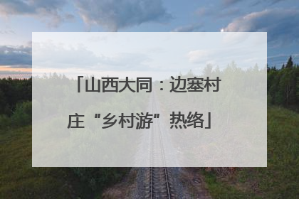 山西大同：边塞村庄“乡村游”热络