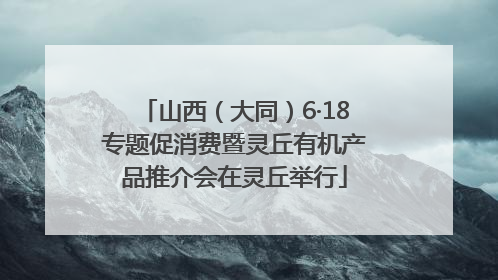 山西（大同）6·18专题促消费暨灵丘有机产品推介会在灵丘举行