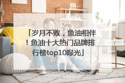 岁月不败，鱼油相伴！鱼油十大热门品牌排行榜top10曝光
