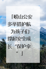 崂山公安多举措护航 为孩子们撑起安全成长“保护伞”