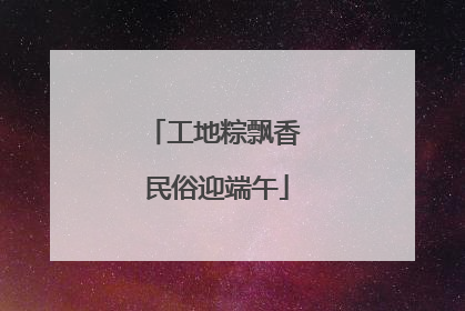 工地粽飘香 民俗迎端午