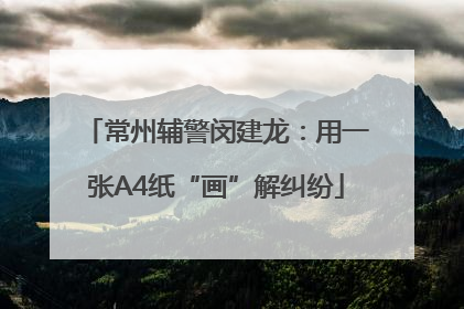 常州辅警闵建龙：用一张A4纸“画”解纠纷