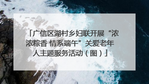 广信区湖村乡妇联开展“浓浓粽香 情系端午”关爱老年人主题服务活动（图）