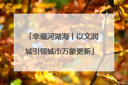 幸福河湖海丨以文润城引领城市万象更新