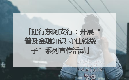 建行东阿支行：开展“普及金融知识 守住钱袋子”系列宣传活动