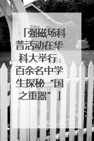 强磁场科普活动在华科大举行 百余名中学生探秘“国之重器”