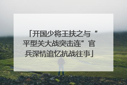 开国少将王扶之与“平型关大战突击连”官兵深情追忆抗战往事