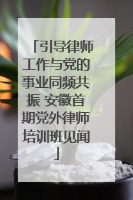 引导律师工作与党的事业同频共振 安徽首期党外律师培训班见闻