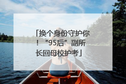 换个身份守护你！“95后”副所长回母校护考
