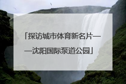 探访城市体育新名片——沈阳国际泵道公园