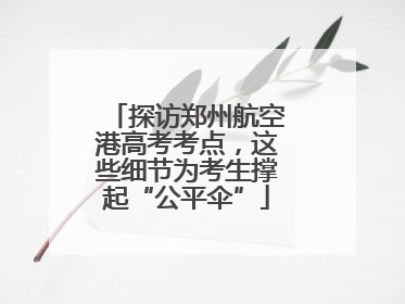 探访郑州航空港高考考点，这些细节为考生撑起“公平伞”