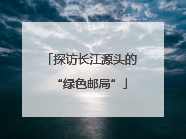 探访长江源头的“绿色邮局”