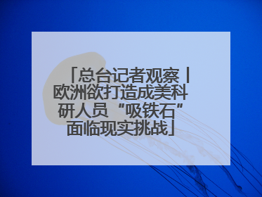 总台记者观察丨欧洲欲打造成美科研人员“吸铁石”面临现实挑战