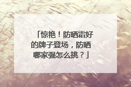 惊艳！防晒霜好的牌子登场，防晒哪家强怎么挑？