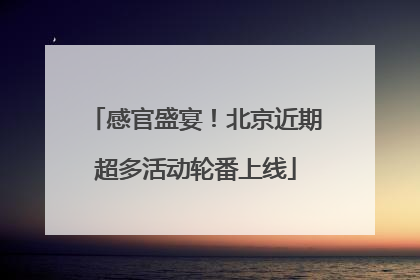 感官盛宴！北京近期超多活动轮番上线