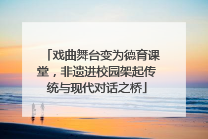 戏曲舞台变为德育课堂，非遗进校园架起传统与现代对话之桥