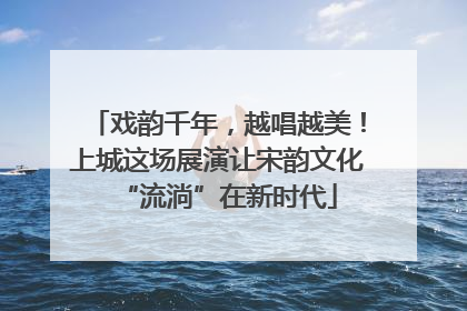 戏韵千年，越唱越美！上城这场展演让宋韵文化“流淌”在新时代