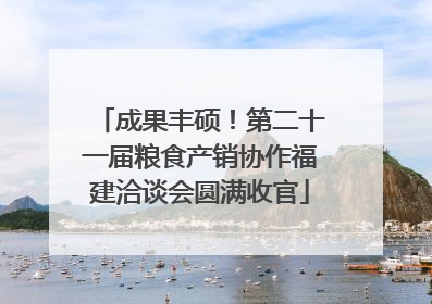 成果丰硕！第二十一届粮食产销协作福建洽谈会圆满收官