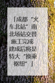 成都“火车北站”南北场站交替施工完成 建成后将是特大“换乘枢纽”