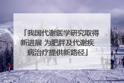 我国代谢医学研究取得新进展 为肥胖及代谢疾病治疗提供新路径