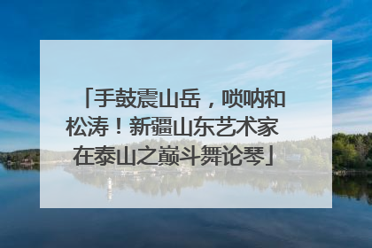 手鼓震山岳，唢呐和松涛！新疆山东艺术家在泰山之巅斗舞论琴