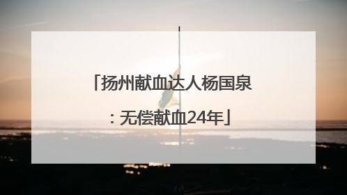 扬州献血达人杨国泉：无偿献血24年