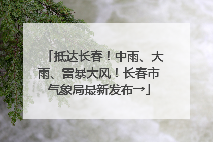 抵达长春！中雨、大雨、雷暴大风！长春市气象局最新发布→