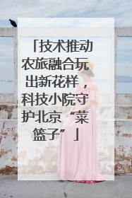 技术推动农旅融合玩出新花样，科技小院守护北京“菜篮子”