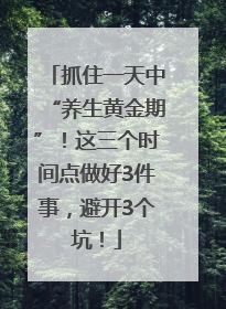 抓住一天中“养生黄金期”！这三个时间点做好3件事，避开3个坑！