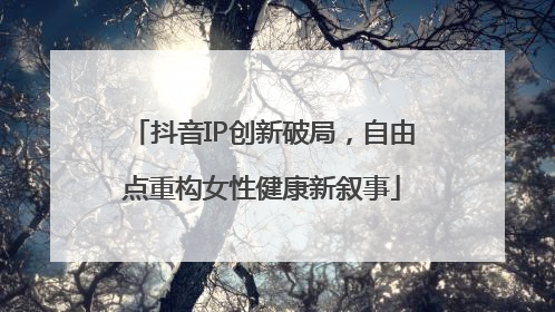 抖音IP创新破局，自由点重构女性健康新叙事