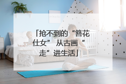 抢不到的“簪花仕女” 从古画“走”进生活
