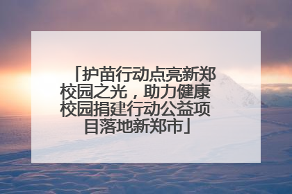 护苗行动点亮新郑校园之光，助力健康校园捐建行动公益项目落地新郑市