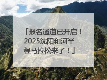 报名通道已开启！2025沈阳和河半程马拉松来了！