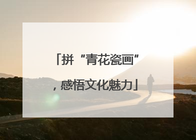 拼“青花瓷画”，感悟文化魅力