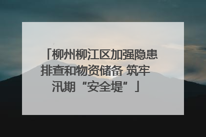 柳州柳江区加强隐患排查和物资储备 筑牢汛期“安全堤”