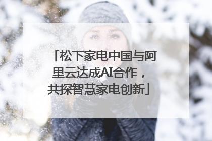 松下家电中国与阿里云达成AI合作，共探智慧家电创新