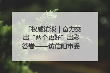 权威访谈｜奋力交出“两个更好”出彩答卷——访信阳市委书记蔡松涛