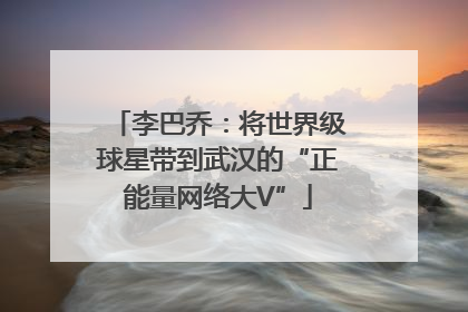 李巴乔：将世界级球星带到武汉的“正能量网络大V”