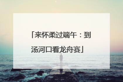 来怀柔过端午：到汤河口看龙舟赛