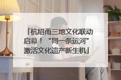杭绍甬三地文化联动启幕！“同一条运河”激活文化遗产新生机