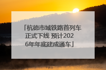 杭德市域铁路首列车正式下线 预计2026年年底建成通车