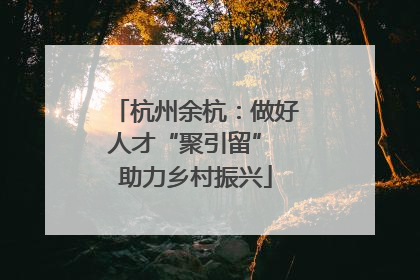 杭州余杭：做好人才“聚引留” 助力乡村振兴