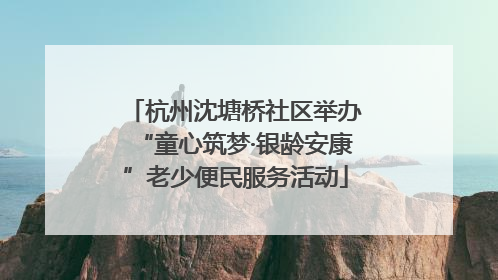 杭州沈塘桥社区举办“童心筑梦·银龄安康”老少便民服务活动
