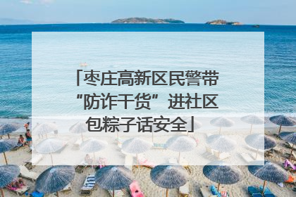 枣庄高新区民警带“防诈干货”进社区 包粽子话安全