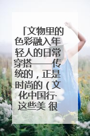 文物里的色彩融入年轻人的日常穿搭——传统的，正是时尚的（文化中国行·这些美 很中国）