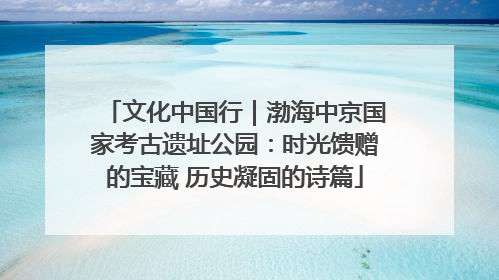 文化中国行｜渤海中京国家考古遗址公园：时光馈赠的宝藏 历史凝固的诗篇