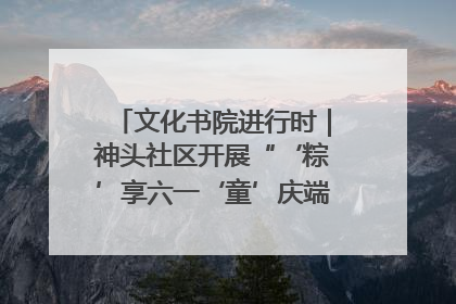 文化书院进行时｜神头社区开展“‘粽’享六一‘童’庆端午”主题系列活动