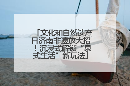 文化和自然遗产日济南非遗放大招！沉浸式解锁“泉式生活”新玩法